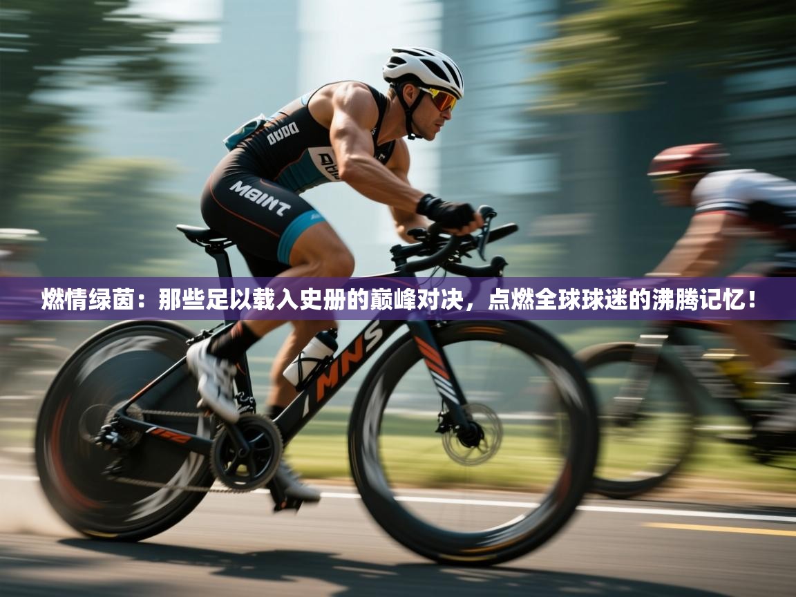 燃情绿茵:那些足以载入史册的巅峰对决,点燃全球球迷的沸腾记忆! 第1张